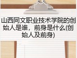 山西同文职业技术学院的创始人是谁，前身是什么(创始人及前身)