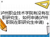 泸州职业技术学院有没有在职研究生，如何申请(泸州职院在职研究生申请)