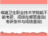 福建卫生职业技术学院能不能考研，成绩在哪里查询(考研条件与成绩查询)