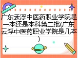 广东云浮中医药职业学院是一本还是本科第二批(广东云浮中医药职业学院是几本)
