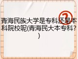 青海民族大学是专科还是本科院校呢(青海民大本专科？)