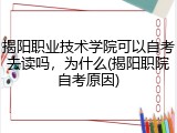 揭阳职业技术学院可以自考去读吗，为什么(揭阳职院自考原因)