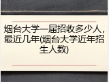 烟台大学一届招收多少人，最近几年(烟台大学近年招生人数)
