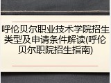 呼伦贝尔职业技术学院招生类型及申请条件解读(呼伦贝尔职院招生指南)