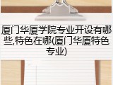 厦门华厦学院专业开设有哪些,特色在哪(厦门华厦特色专业)