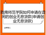 陇南师范学院如何申请在读间的创业无息贷款(申请创业无息贷款)