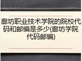 廊坊职业技术学院的院校代码和邮编是多少(廊坊学院代码邮编)