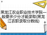 黑龙江农业职业技术学院一般要多少分才能录取(黑龙江农职录取分数线)