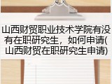 山西财贸职业技术学院有没有在职研究生，如何申请(山西财贸在职研究生申请)