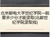 北京邮电大学世纪学院一般要多少分才能录取(北邮世纪学院录取线)