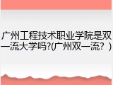 广州工程技术职业学院是双一流大学吗?(广州双一流？)