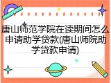 唐山师范学院在读期间怎么申请助学贷款(唐山师院助学贷款申请)