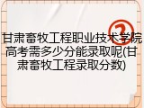 甘肃畜牧工程职业技术学院高考需多少分能录取呢(甘肃畜牧工程录取分数)