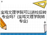 宝鸡文理学院可以进校后转专业吗？(宝鸡文理学院转专业)