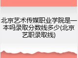 北京艺术传媒职业学院是一本吗录取分数线多少(北京艺职录取线)