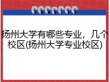 扬州大学有哪些专业，几个校区(扬州大学专业校区)