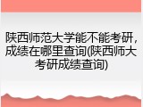 陕西师范大学能不能考研，成绩在哪里查询(陕西师大考研成绩查询)