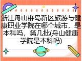 浙江舟山群岛新区旅游与健康职业学院在哪个城市，是本科吗，第几批(舟山健康学院是本科吗)