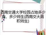西南交通大学校园占地多少亩，多少师生(西南交大面积师生)