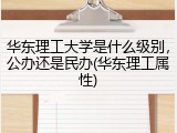 华东理工大学是什么级别，公办还是民办(华东理工属性)