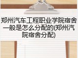 郑州汽车工程职业学院宿舍一般是怎么分配的(郑州汽院宿舍分配)