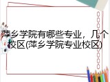 萍乡学院有哪些专业，几个校区(萍乡学院专业校区)