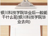 银川科技学院毕业后一般能干什么呢(银川科技学院毕业去向)