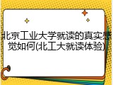 北京工业大学就读的真实感觉如何(北工大就读体验)