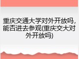 重庆交通大学对外开放吗，能否进去参观(重庆交大对外开放吗)