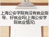 上海公安学院有没有就业指导，好就业吗(上海公安学院就业情况)