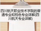 四川航天职业技术学院的普通专业和特色专业详解(四川航天专业详解)