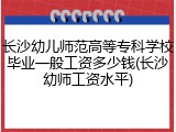 长沙幼儿师范高等专科学校毕业一般工资多少钱(长沙幼师工资水平)