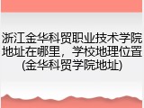 浙江金华科贸职业技术学院地址在哪里，学校地理位置(金华科贸学院地址)