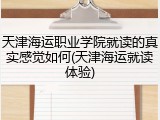 天津海运职业学院就读的真实感觉如何(天津海运就读体验)