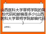 山西医科大学晋祠学院的院校代码和邮编是多少(山西医科大学晋祠学院邮编代码)