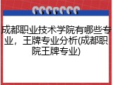 成都职业技术学院有哪些专业，王牌专业分析(成都职院王牌专业)