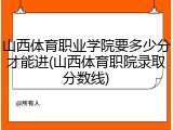 山西体育职业学院要多少分才能进(山西体育职院录取分数线)
