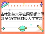 吉林财经大学官网是哪个网址多少(吉林财经大学官网)