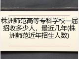 株洲师范高等专科学校一届招收多少人，最近几年(株洲师范近年招生人数)