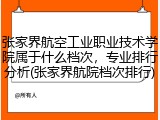 张家界航空工业职业技术学院属于什么档次，专业排行分析(张家界航院档次排行)