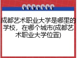 成都艺术职业大学是哪里的学校，在哪个城市(成都艺术职业大学位置)