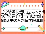 辽宁装备制造职业技术学院地理位置介绍，详细地址在哪(辽宁装备制造学院地址)