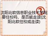 沈阳北软信息职业技术学院要住校吗，是否能走读(沈阳北软住校或走读)