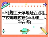 华北理工大学地址在哪里，学校地理位置(华北理工大学在哪)