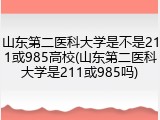 山东第二医科大学是不是211或985高校(山东第二医科大学是211或985吗)