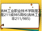 吉林工业职业技术学院是不是211或985高校(吉林工业非211/985)