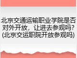 北京交通运输职业学院是否对外开放，让进去参观吗？(北京交运职院开放参观吗)