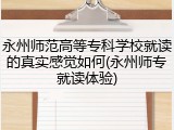 永州师范高等专科学校就读的真实感觉如何(永州师专就读体验)