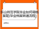 乐山师范学院毕业如何调档案呢(毕业档案转递流程)