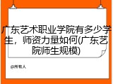广东艺术职业学院有多少学生，师资力量如何(广东艺院师生规模)